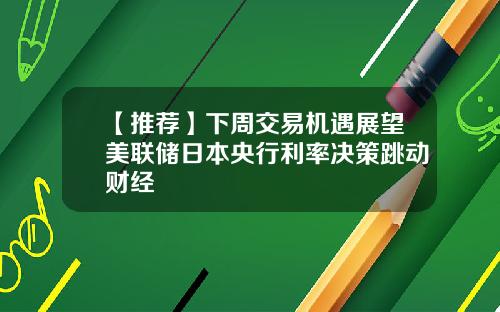 【推荐】下周交易机遇展望美联储日本央行利率决策跳动财经