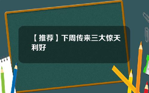 【推荐】下周传来三大惊天利好