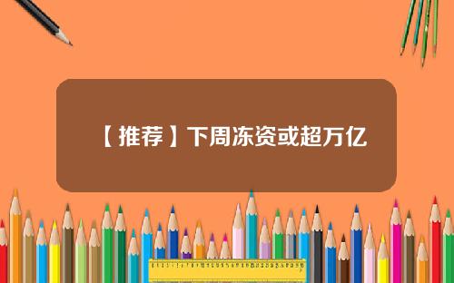 【推荐】下周冻资或超万亿