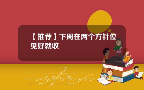 【推荐】下周在两个方针位见好就收