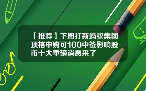 【推荐】下周打新蚂蚁集团顶格申购可100中签影响股市十大重磅消息来了