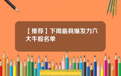 【推荐】下周最具爆发力六大牛股名单