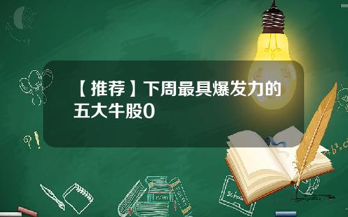 【推荐】下周最具爆发力的五大牛股0