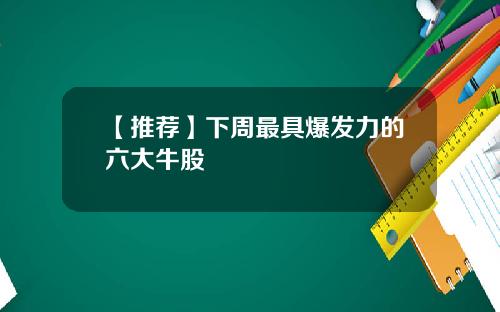 【推荐】下周最具爆发力的六大牛股