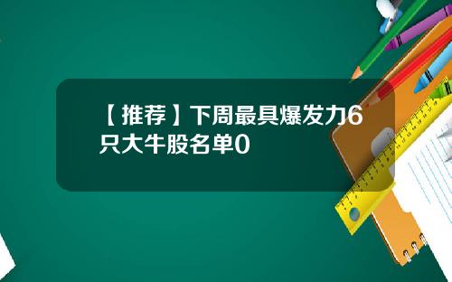 【推荐】下周最具爆发力6只大牛股名单0