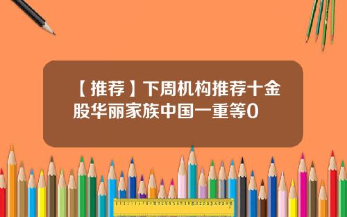 【推荐】下周机构推荐十金股华丽家族中国一重等0