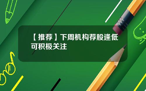 【推荐】下周机构荐股逢低可积极关注