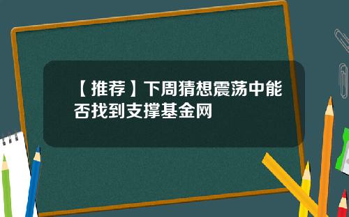 【推荐】下周猜想震荡中能否找到支撑基金网