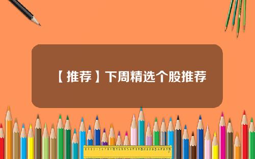 【推荐】下周精选个股推荐