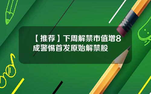【推荐】下周解禁市值增8成警惕首发原始解禁股
