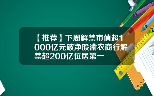 【推荐】下周解禁市值超1000亿元破净股渝农商行解禁超200亿位居第一