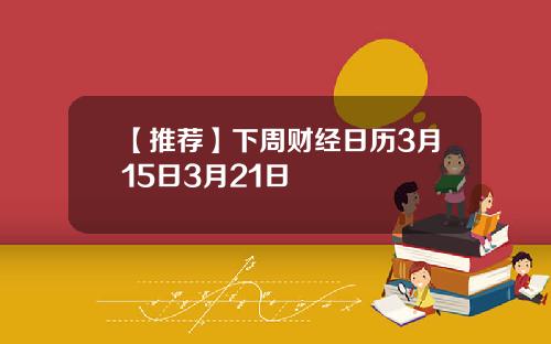 【推荐】下周财经日历3月15日3月21日