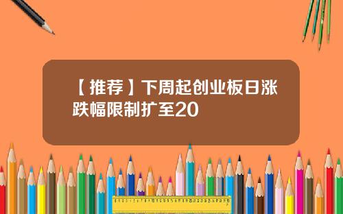 【推荐】下周起创业板日涨跌幅限制扩至20