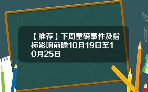 【推荐】下周重磅事件及指标影响前瞻10月19日至10月25日
