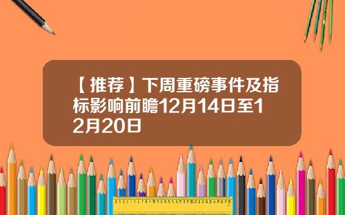 【推荐】下周重磅事件及指标影响前瞻12月14日至12月20日