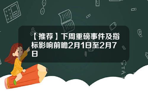 【推荐】下周重磅事件及指标影响前瞻2月1日至2月7日