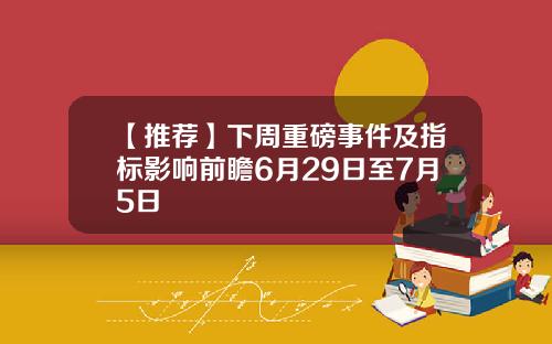 【推荐】下周重磅事件及指标影响前瞻6月29日至7月5日
