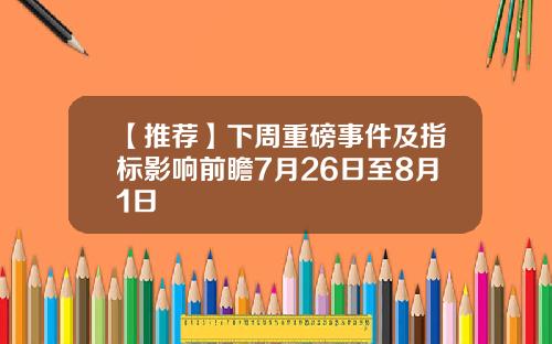 【推荐】下周重磅事件及指标影响前瞻7月26日至8月1日