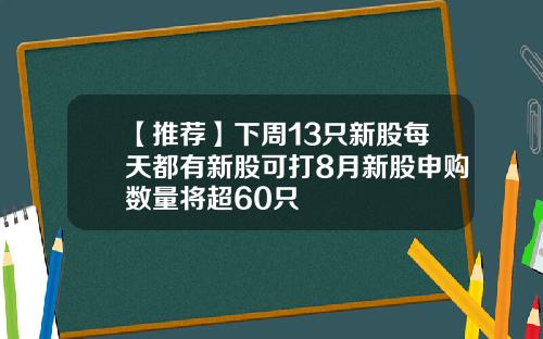 【推荐】下周13只新股每天都有新股可打8月新股申购数量将超60只