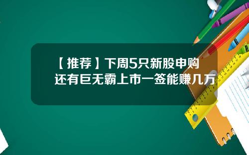 【推荐】下周5只新股申购还有巨无霸上市一签能赚几万