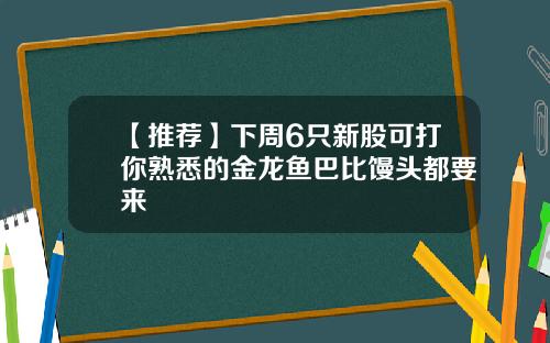 【推荐】下周6只新股可打你熟悉的金龙鱼巴比馒头都要来