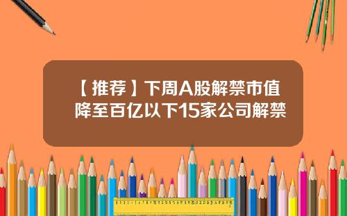 【推荐】下周A股解禁市值降至百亿以下15家公司解禁