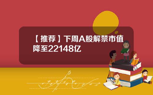 【推荐】下周A股解禁市值降至22148亿