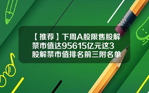【推荐】下周A股限售股解禁市值达95615亿元这3股解禁市值排名前三附名单