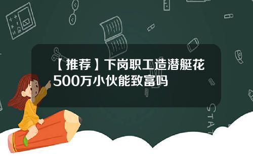 【推荐】下岗职工造潜艇花500万小伙能致富吗