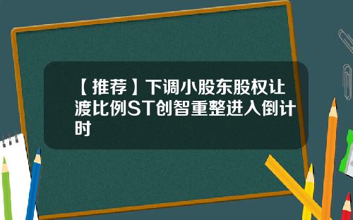 【推荐】下调小股东股权让渡比例ST创智重整进入倒计时