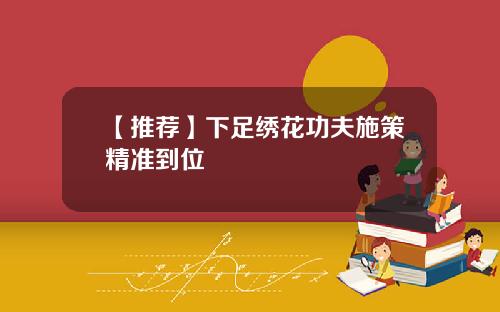【推荐】下足绣花功夫施策精准到位
