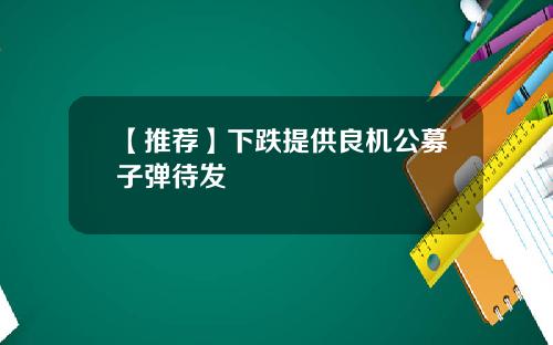 【推荐】下跌提供良机公募子弹待发