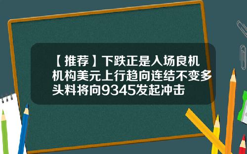 【推荐】下跌正是入场良机机构美元上行趋向连结不变多头料将向9345发起冲击