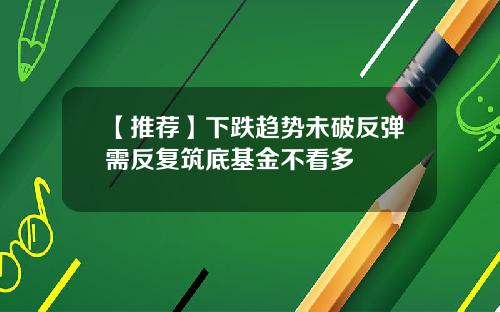【推荐】下跌趋势未破反弹需反复筑底基金不看多