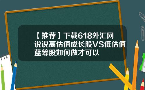 【推荐】下载618外汇网说说高估值成长股VS低估值蓝筹股如何做才可以