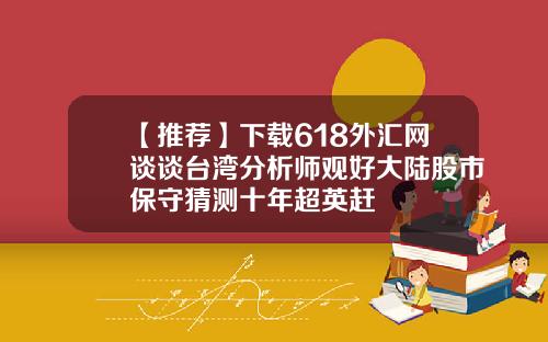 【推荐】下载618外汇网谈谈台湾分析师观好大陆股市保守猜测十年超英赶