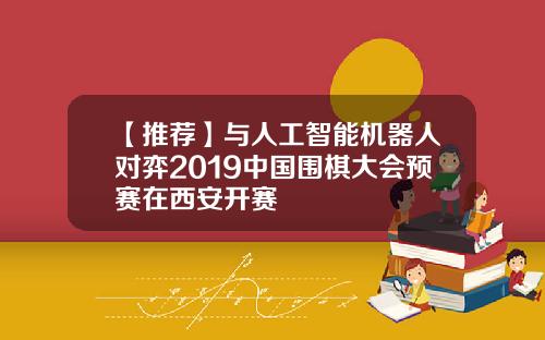 【推荐】与人工智能机器人对弈2019中国围棋大会预赛在西安开赛