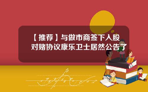 【推荐】与做市商签下入股对赌协议康乐卫士居然公告了