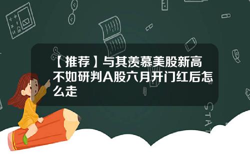 【推荐】与其羡慕美股新高不如研判A股六月开门红后怎么走