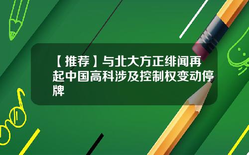 【推荐】与北大方正绯闻再起中国高科涉及控制权变动停牌