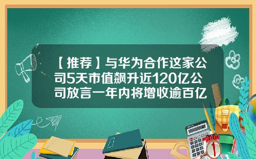【推荐】与华为合作这家公司5天市值飙升近120亿公司放言一年内将增收逾百亿