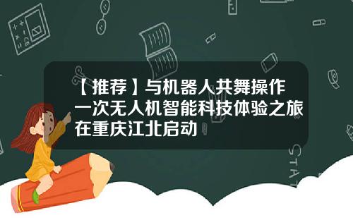 【推荐】与机器人共舞操作一次无人机智能科技体验之旅在重庆江北启动