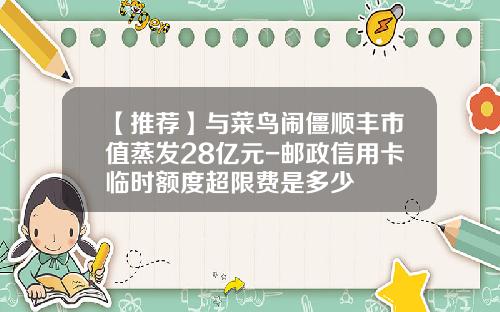 【推荐】与菜鸟闹僵顺丰市值蒸发28亿元-邮政信用卡临时额度超限费是多少