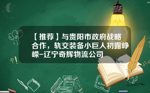 【推荐】与贵阳市政府战略合作，轨交装备小巨人初露峥嵘-辽宁奇辉物流公司
