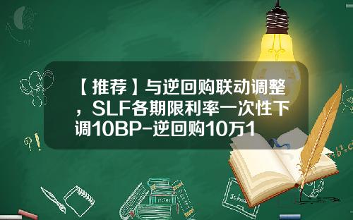 【推荐】与逆回购联动调整，SLF各期限利率一次性下调10BP-逆回购10万1天多少钱