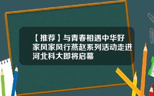 【推荐】与青春相遇中华好家风家风行燕赵系列活动走进河北科大即将启幕