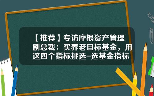 【推荐】专访摩根资产管理副总裁:买养老目标基金,用这四个指标挑选-选基金指标