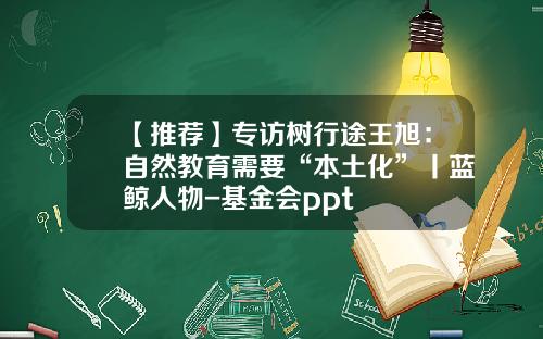 【推荐】专访树行途王旭：自然教育需要“本土化”丨蓝鲸人物-基金会ppt