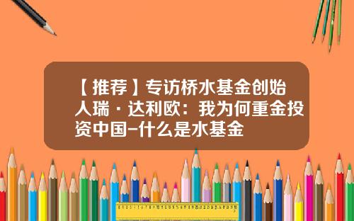 【推荐】专访桥水基金创始人瑞·达利欧：我为何重金投资中国-什么是水基金