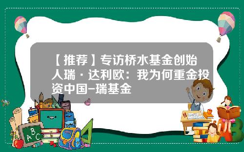 【推荐】专访桥水基金创始人瑞·达利欧：我为何重金投资中国-瑞基金